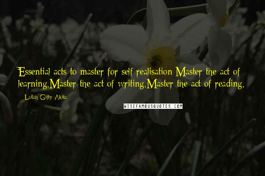 Lailah Gifty Akita Quotes: Essential acts to master for self realisation;Master the act of learning.Master the act of writing.Master the act of reading.