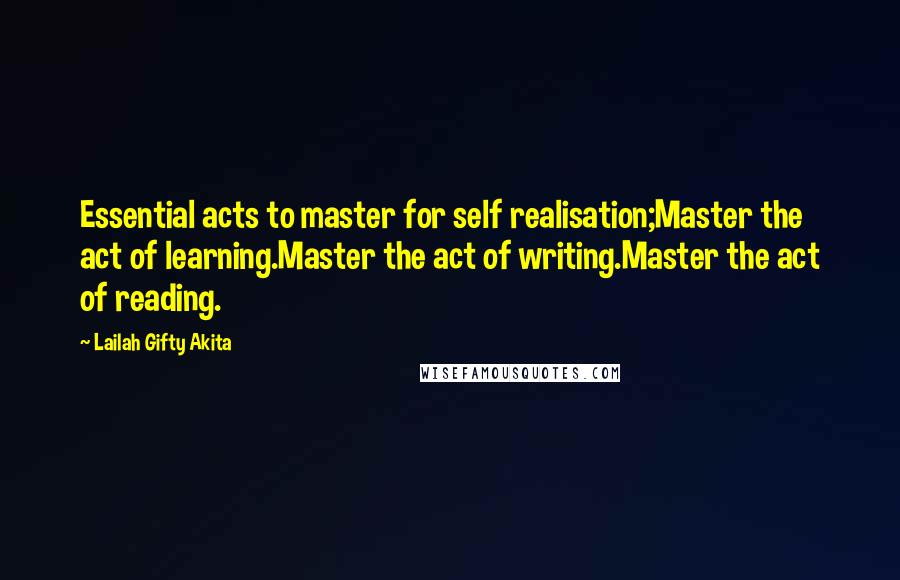 Lailah Gifty Akita Quotes: Essential acts to master for self realisation;Master the act of learning.Master the act of writing.Master the act of reading.