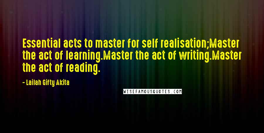 Lailah Gifty Akita Quotes: Essential acts to master for self realisation;Master the act of learning.Master the act of writing.Master the act of reading.