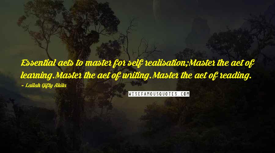 Lailah Gifty Akita Quotes: Essential acts to master for self realisation;Master the act of learning.Master the act of writing.Master the act of reading.