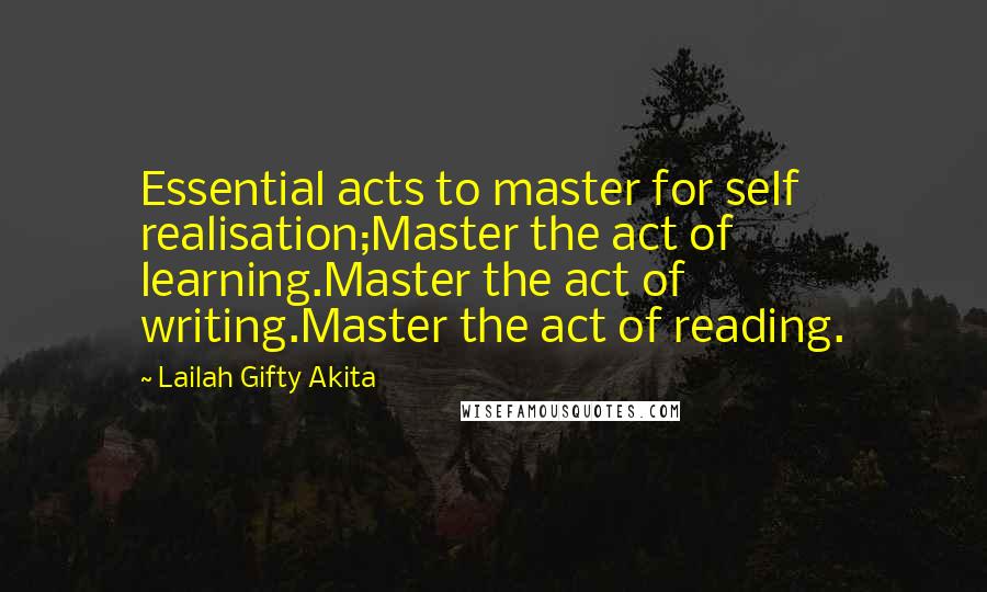 Lailah Gifty Akita Quotes: Essential acts to master for self realisation;Master the act of learning.Master the act of writing.Master the act of reading.