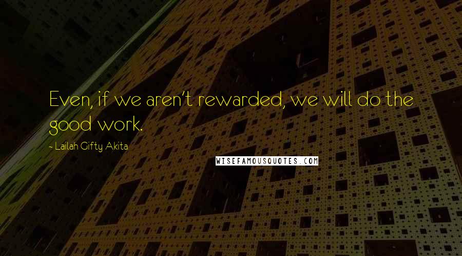 Lailah Gifty Akita Quotes: Even, if we aren't rewarded, we will do the good work.