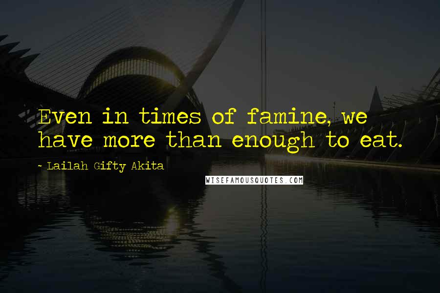 Lailah Gifty Akita Quotes: Even in times of famine, we have more than enough to eat.