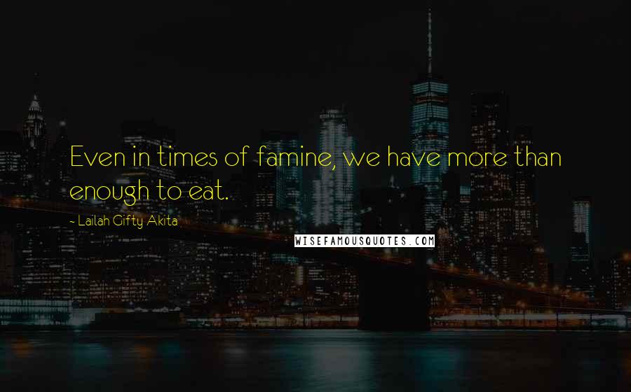 Lailah Gifty Akita Quotes: Even in times of famine, we have more than enough to eat.