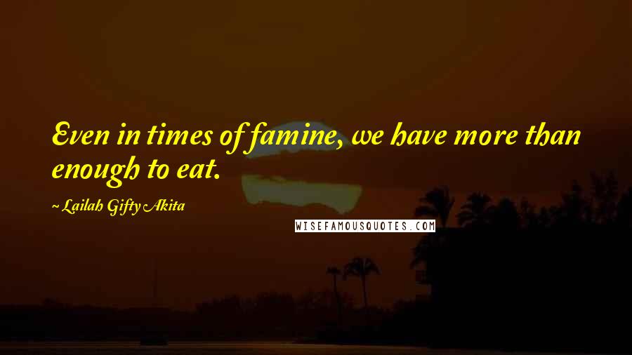 Lailah Gifty Akita Quotes: Even in times of famine, we have more than enough to eat.