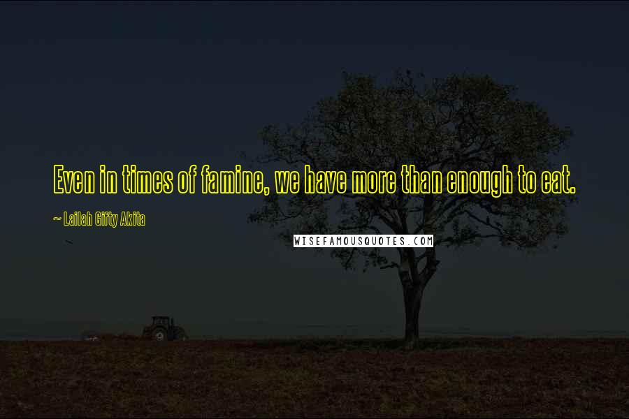 Lailah Gifty Akita Quotes: Even in times of famine, we have more than enough to eat.