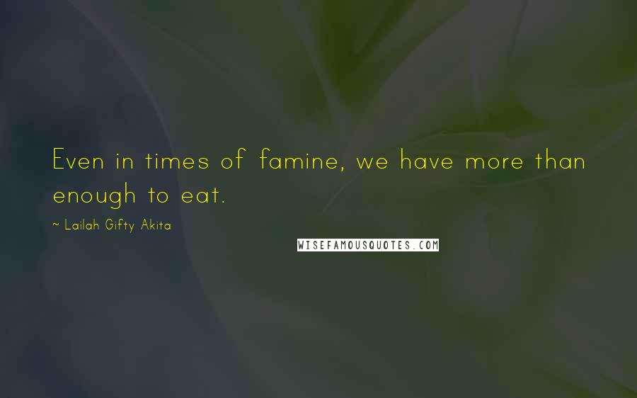 Lailah Gifty Akita Quotes: Even in times of famine, we have more than enough to eat.