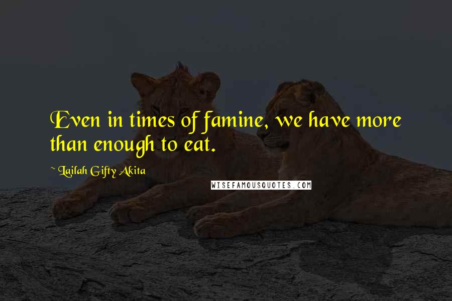 Lailah Gifty Akita Quotes: Even in times of famine, we have more than enough to eat.