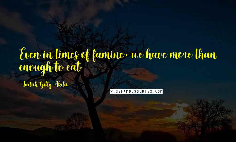 Lailah Gifty Akita Quotes: Even in times of famine, we have more than enough to eat.