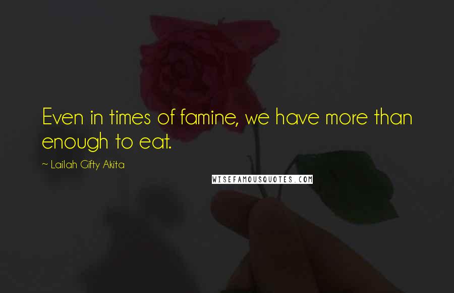 Lailah Gifty Akita Quotes: Even in times of famine, we have more than enough to eat.