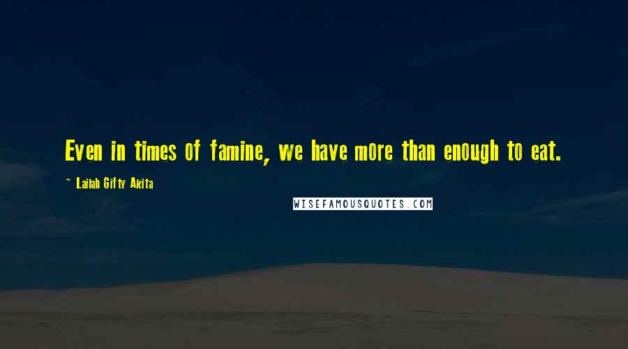 Lailah Gifty Akita Quotes: Even in times of famine, we have more than enough to eat.