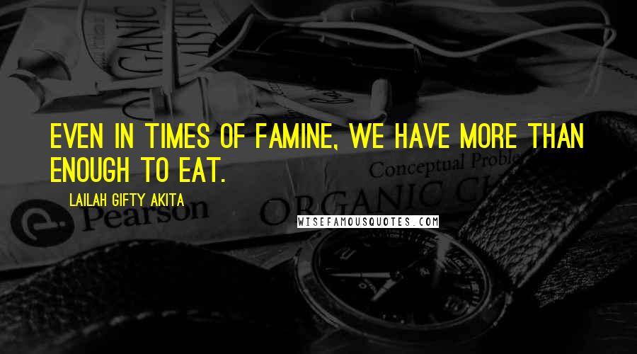 Lailah Gifty Akita Quotes: Even in times of famine, we have more than enough to eat.