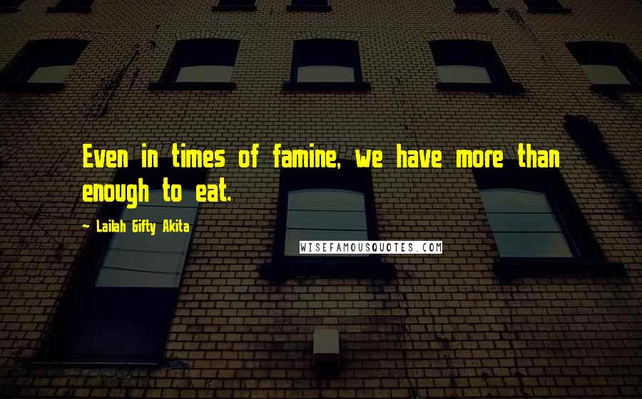 Lailah Gifty Akita Quotes: Even in times of famine, we have more than enough to eat.