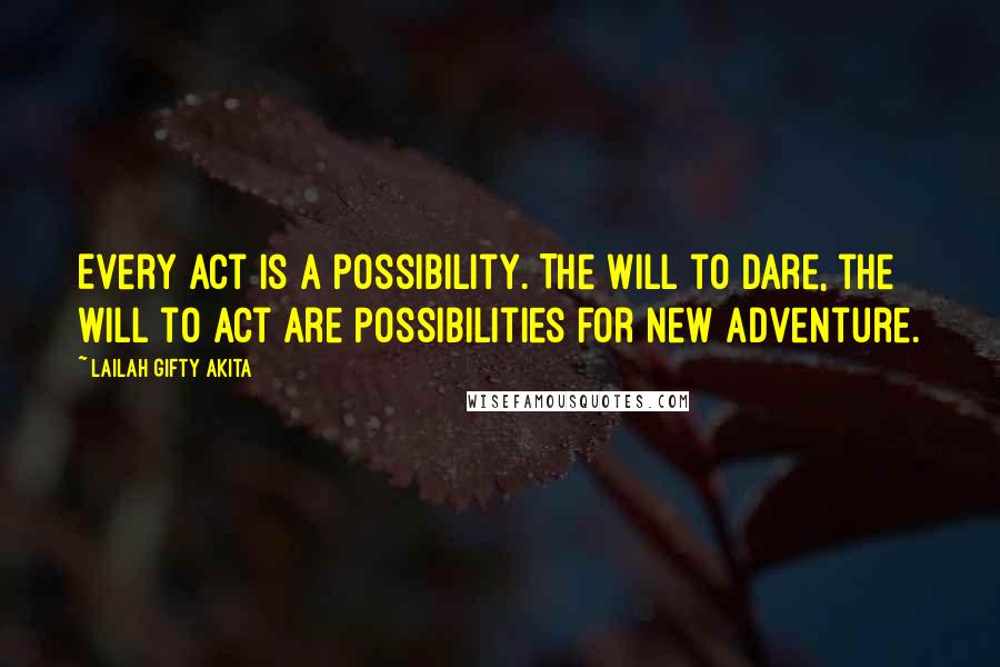 Lailah Gifty Akita Quotes: Every act is a possibility. The will to dare, the will to act are possibilities for new adventure.