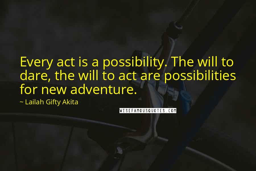 Lailah Gifty Akita Quotes: Every act is a possibility. The will to dare, the will to act are possibilities for new adventure.