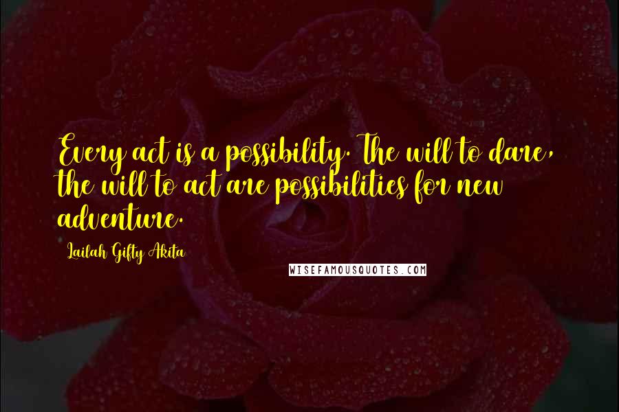 Lailah Gifty Akita Quotes: Every act is a possibility. The will to dare, the will to act are possibilities for new adventure.