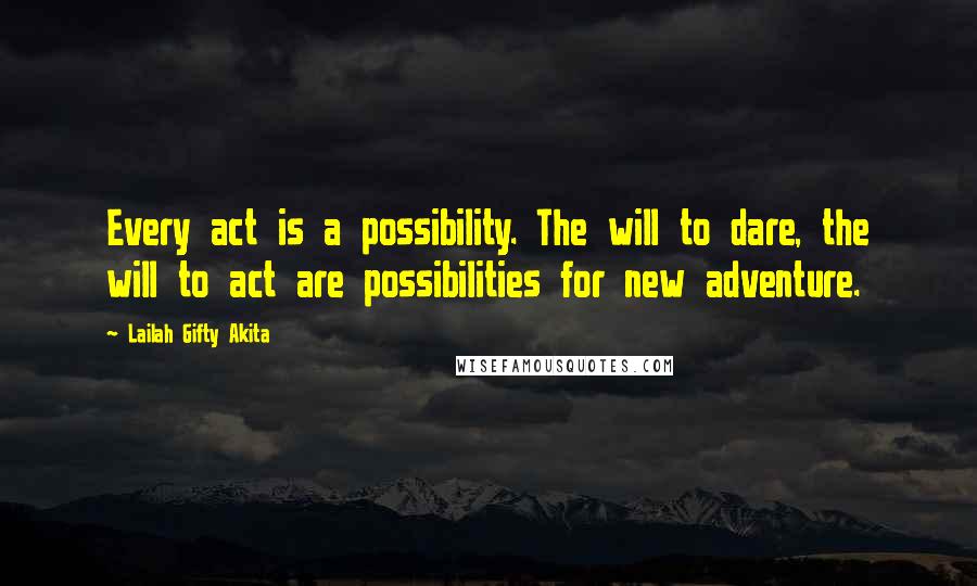 Lailah Gifty Akita Quotes: Every act is a possibility. The will to dare, the will to act are possibilities for new adventure.