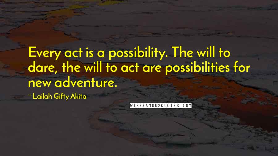 Lailah Gifty Akita Quotes: Every act is a possibility. The will to dare, the will to act are possibilities for new adventure.