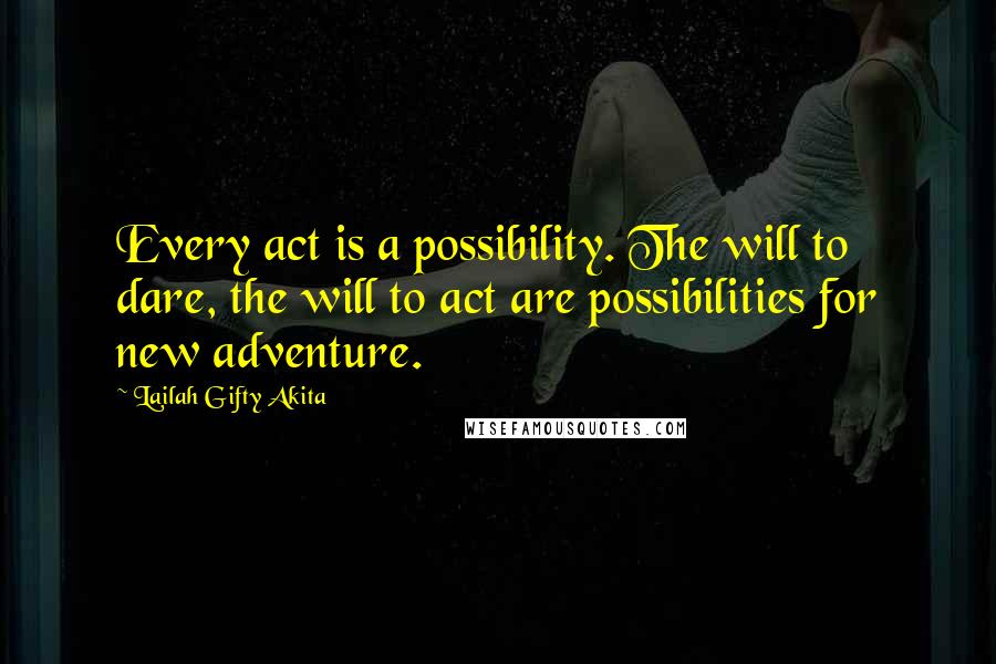 Lailah Gifty Akita Quotes: Every act is a possibility. The will to dare, the will to act are possibilities for new adventure.