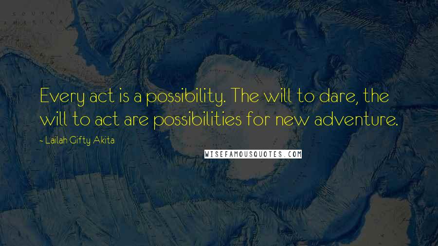 Lailah Gifty Akita Quotes: Every act is a possibility. The will to dare, the will to act are possibilities for new adventure.