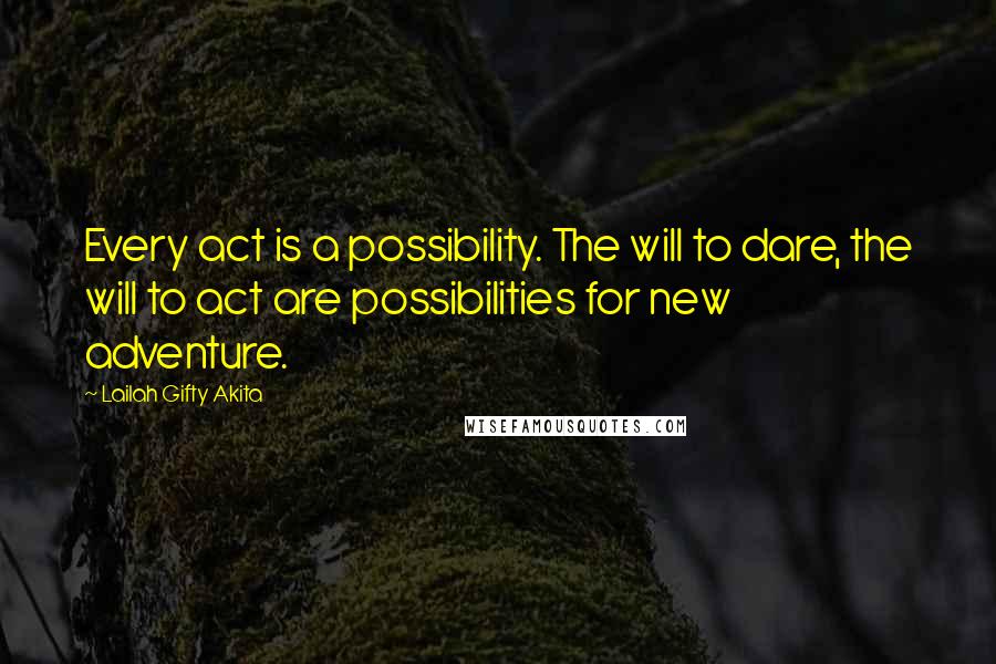 Lailah Gifty Akita Quotes: Every act is a possibility. The will to dare, the will to act are possibilities for new adventure.