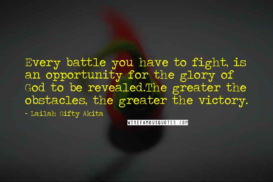 Lailah Gifty Akita Quotes: Every battle you have to fight, is an opportunity for the glory of God to be revealed.The greater the obstacles, the greater the victory.