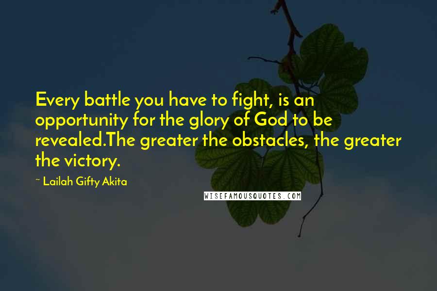 Lailah Gifty Akita Quotes: Every battle you have to fight, is an opportunity for the glory of God to be revealed.The greater the obstacles, the greater the victory.