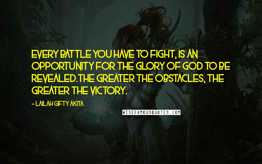 Lailah Gifty Akita Quotes: Every battle you have to fight, is an opportunity for the glory of God to be revealed.The greater the obstacles, the greater the victory.