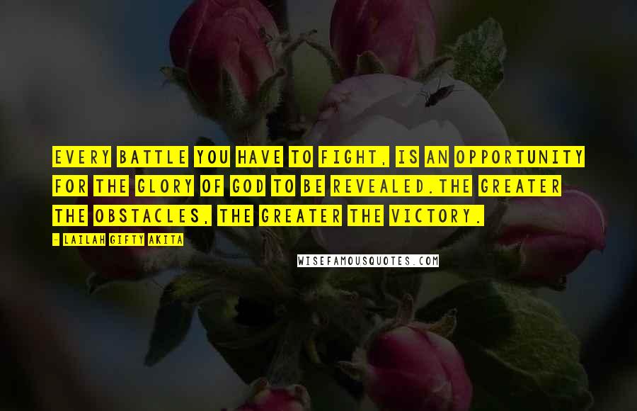 Lailah Gifty Akita Quotes: Every battle you have to fight, is an opportunity for the glory of God to be revealed.The greater the obstacles, the greater the victory.