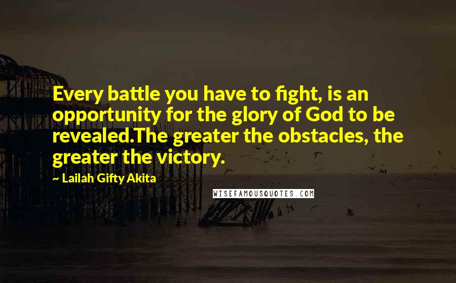 Lailah Gifty Akita Quotes: Every battle you have to fight, is an opportunity for the glory of God to be revealed.The greater the obstacles, the greater the victory.