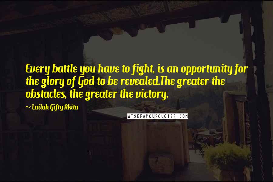 Lailah Gifty Akita Quotes: Every battle you have to fight, is an opportunity for the glory of God to be revealed.The greater the obstacles, the greater the victory.