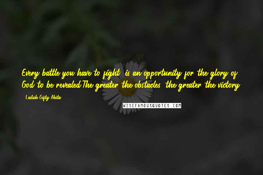 Lailah Gifty Akita Quotes: Every battle you have to fight, is an opportunity for the glory of God to be revealed.The greater the obstacles, the greater the victory.