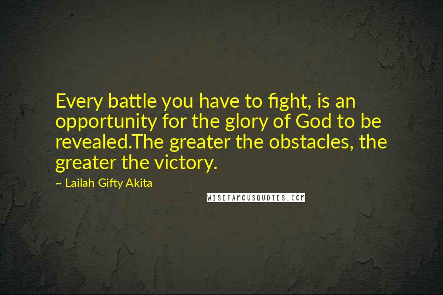 Lailah Gifty Akita Quotes: Every battle you have to fight, is an opportunity for the glory of God to be revealed.The greater the obstacles, the greater the victory.