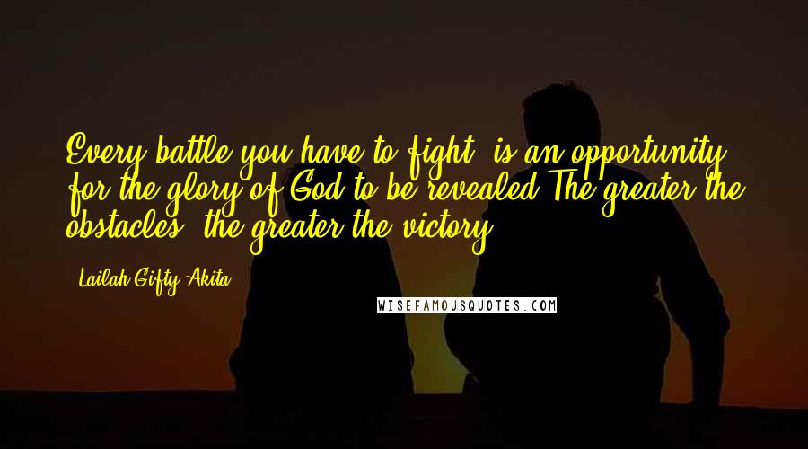 Lailah Gifty Akita Quotes: Every battle you have to fight, is an opportunity for the glory of God to be revealed.The greater the obstacles, the greater the victory.