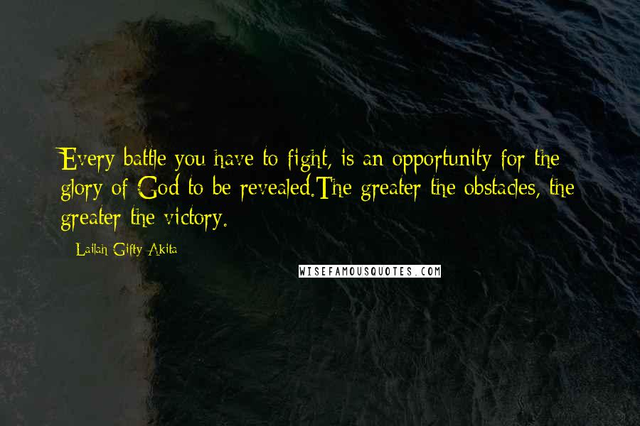 Lailah Gifty Akita Quotes: Every battle you have to fight, is an opportunity for the glory of God to be revealed.The greater the obstacles, the greater the victory.