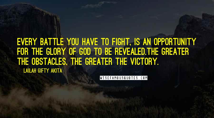 Lailah Gifty Akita Quotes: Every battle you have to fight, is an opportunity for the glory of God to be revealed.The greater the obstacles, the greater the victory.