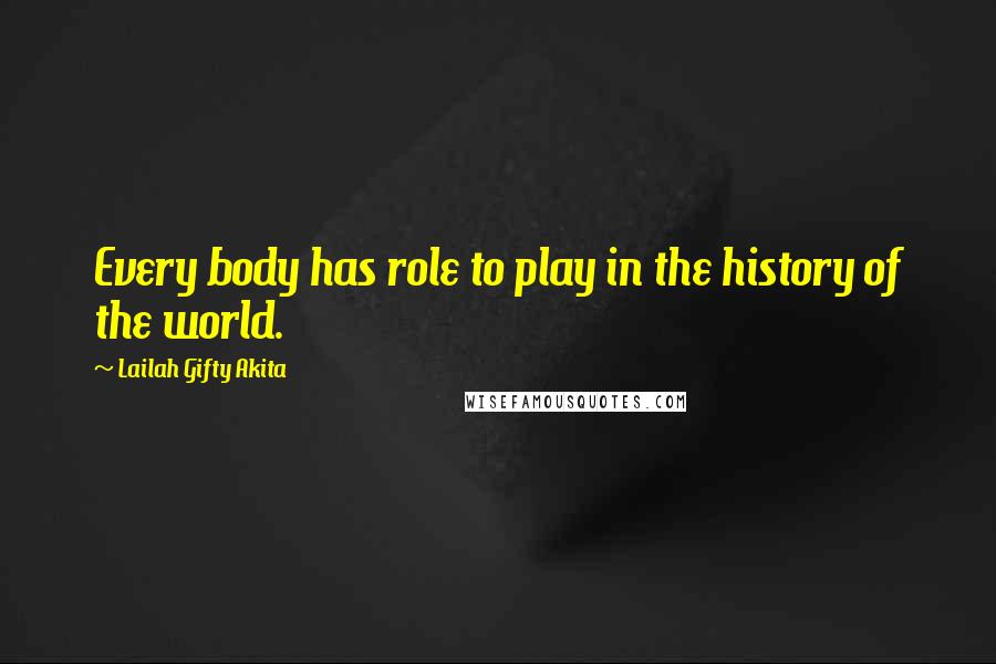 Lailah Gifty Akita Quotes: Every body has role to play in the history of the world.