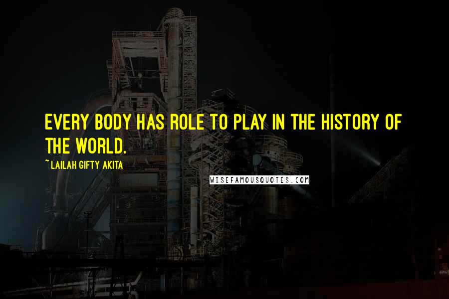 Lailah Gifty Akita Quotes: Every body has role to play in the history of the world.
