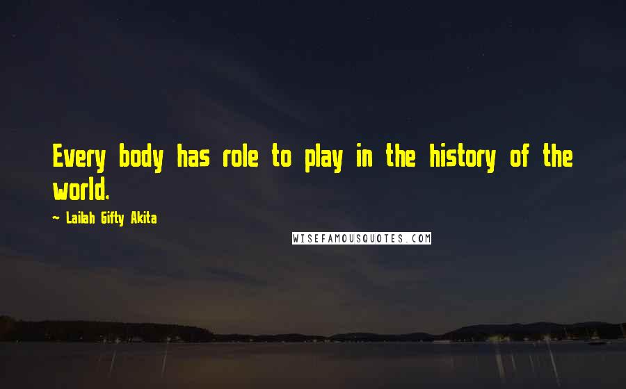 Lailah Gifty Akita Quotes: Every body has role to play in the history of the world.