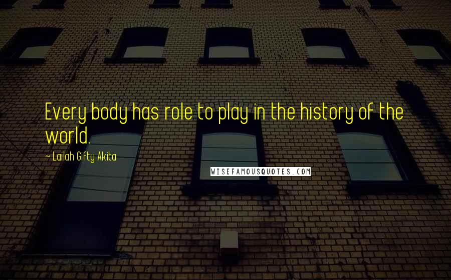 Lailah Gifty Akita Quotes: Every body has role to play in the history of the world.