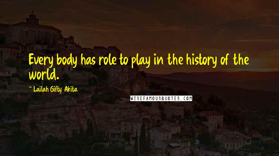 Lailah Gifty Akita Quotes: Every body has role to play in the history of the world.