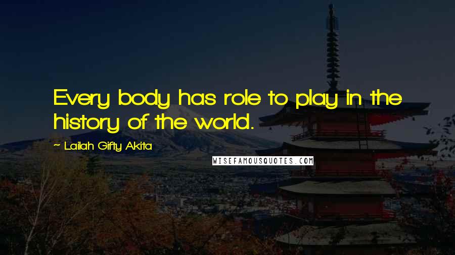 Lailah Gifty Akita Quotes: Every body has role to play in the history of the world.