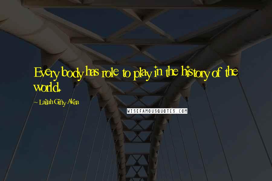 Lailah Gifty Akita Quotes: Every body has role to play in the history of the world.