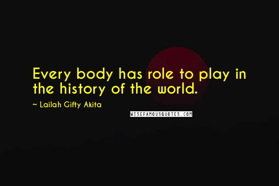Lailah Gifty Akita Quotes: Every body has role to play in the history of the world.