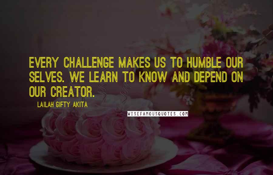 Lailah Gifty Akita Quotes: Every challenge makes us to humble our selves. We learn to know and depend on our Creator.