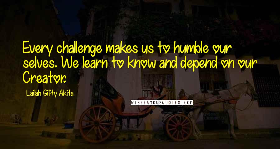 Lailah Gifty Akita Quotes: Every challenge makes us to humble our selves. We learn to know and depend on our Creator.