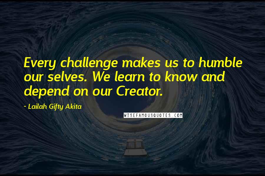 Lailah Gifty Akita Quotes: Every challenge makes us to humble our selves. We learn to know and depend on our Creator.