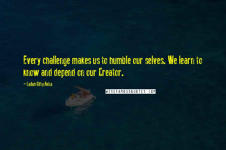 Lailah Gifty Akita Quotes: Every challenge makes us to humble our selves. We learn to know and depend on our Creator.