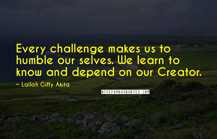 Lailah Gifty Akita Quotes: Every challenge makes us to humble our selves. We learn to know and depend on our Creator.