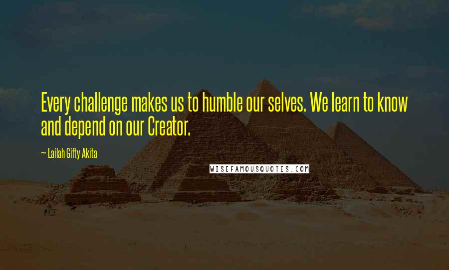 Lailah Gifty Akita Quotes: Every challenge makes us to humble our selves. We learn to know and depend on our Creator.